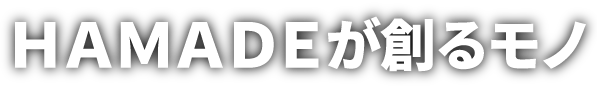 HAMADEが創るモノ